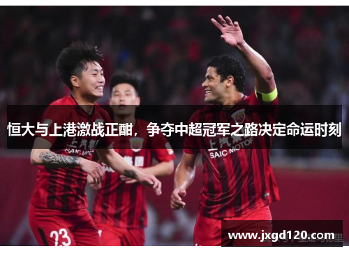 恒大与上港激战正酣，争夺中超冠军之路决定命运时刻