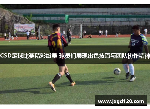 CSD足球比赛精彩纷呈 球员们展现出色技巧与团队协作精神